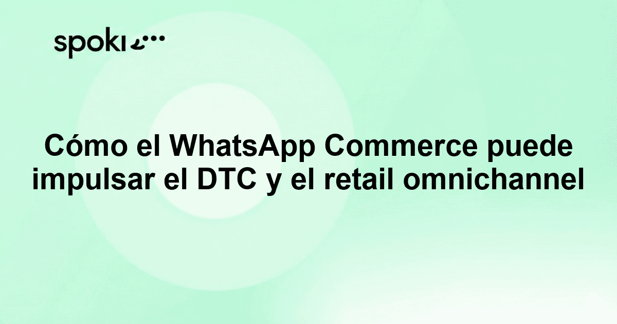 Cómo el WhatsApp Commerce puede impulsar el DTC y el retail omnichannel