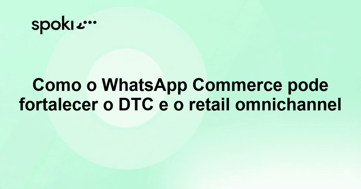 Como o WhatsApp Commerce pode fortalecer o DTC e o retail omnichannel