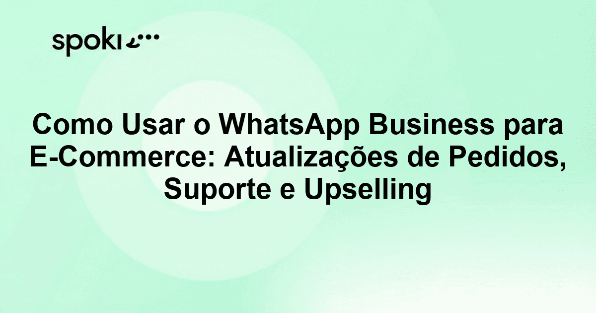Como Usar o WhatsApp Business para E-Commerce: Atualizações de Pedidos, Suporte e Upselling
