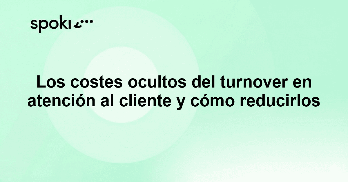Los costes ocultos del turnover en atención al cliente y cómo reducirlos
