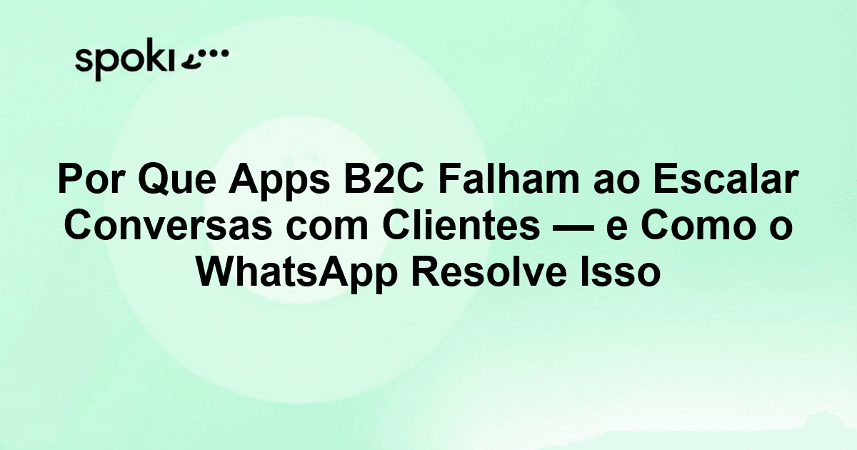 Por Que Apps B2C Falham ao Escalar Conversas com Clientes — e Como o WhatsApp Resolve Isso