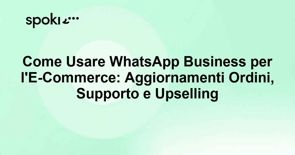 Come Usare WhatsApp Business per l'E-Commerce: Aggiornamenti Ordini, Supporto e Upselling